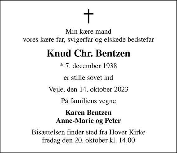 Min kære mand vores kære far, svigerfar og elskede bedstefar
Knud Chr. Bentzen
* 7. december 1938
er stille sovet ind
Vejle, den 14. oktober 2023
På familiens vegne
Karen Bentzen Anne-Marie og Peter
Bisættelsen finder sted fra Hover Kirke  fredag den 20. oktober kl. 14.00