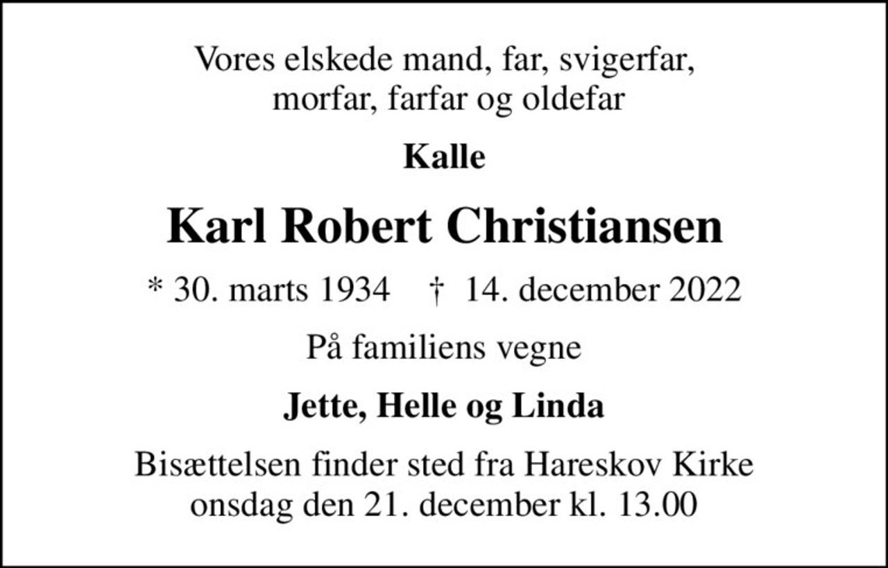 Vores elskede mand, far, svigerfar,  morfar, farfar og oldefar
Kalle
Karl Robert Christiansen
* 30. marts 1934    ✝ 14. december 2022
På familiens vegne
Jette, Helle og Linda
Bisættelsen finder sted fra Hareskov Kirke  onsdag den 21. december kl. 13.00