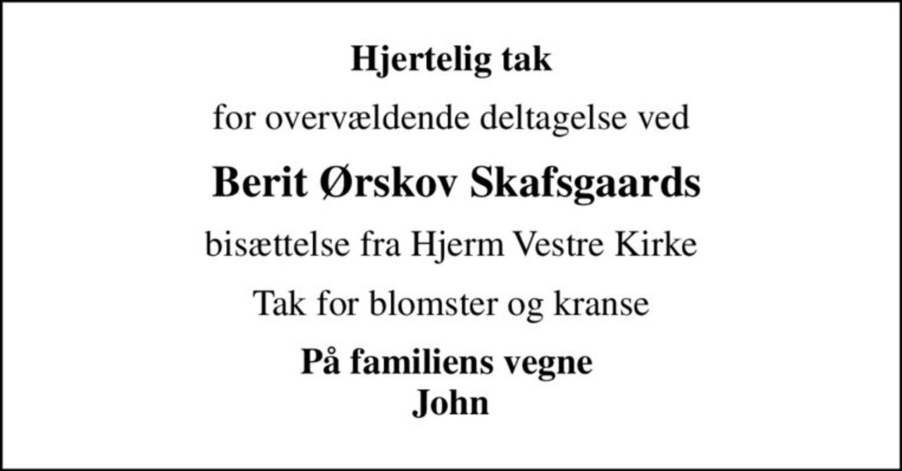 Hjertelig tak
for overvældende deltagelse ved
 Berit Ørskov Skafsgaards
bisættelse fra Hjerm Vestre Kirke
Tak for blomster og kranse
På familiens vegne  John