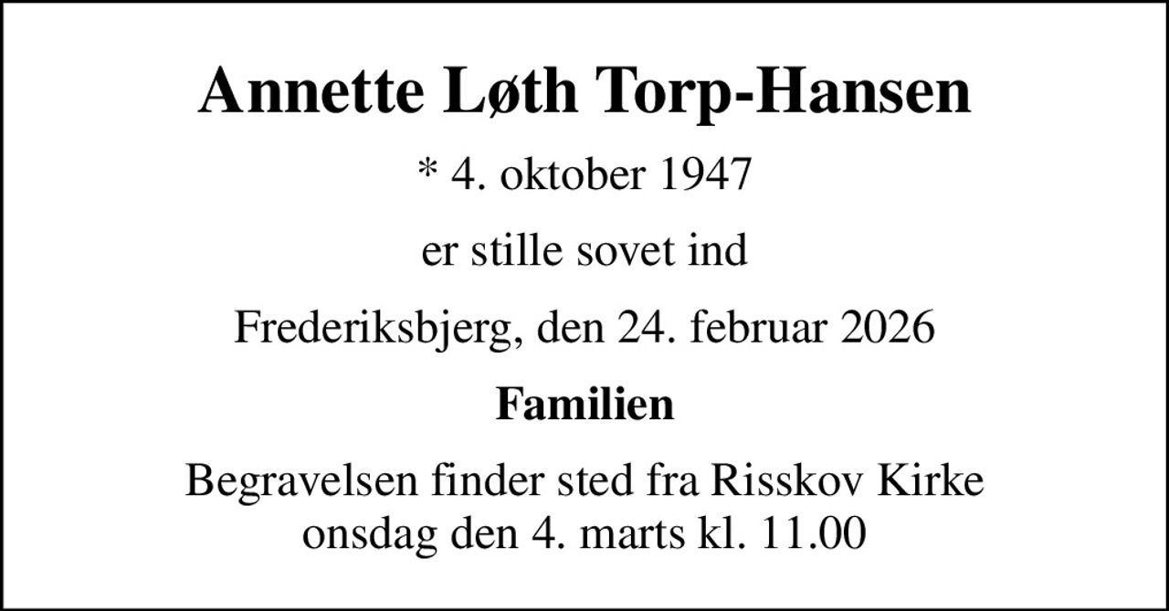 Annette Løth Torp-Hansen
* 4. oktober 1947
er stille sovet ind
Frederiksbjerg, den 24. februar 2026
Familien
Begravelsen finder sted fra Risskov Kirke  onsdag den 4. marts kl. 11.00