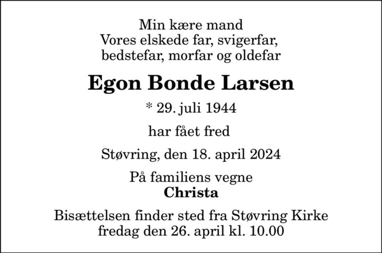 Min kære mand Vores elskede far, svigerfar,  bedstefar, morfar og oldefar
Egon Bonde Larsen
* 29. juli 1944
har fået fred 
Støvring, den 18. april 2024
På familiens vegne
Christa
Bisættelsen finder sted fra Støvring Kirke  fredag den 26. april kl. 10.00