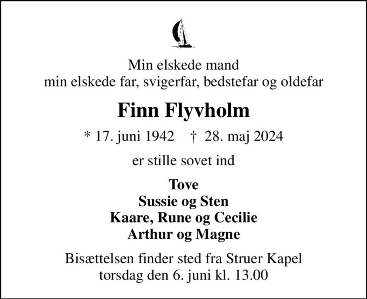 Min elskede mand min elskede far, svigerfar, bedstefar og oldefar
Finn Flyvholm
* 17. juni 1942    ✝ 28. maj 2024
er stille sovet ind
Tove Sussie og Sten Kaare, Rune og Cecilie Arthur og Magne
Bisættelsen finder sted fra Struer Kapel  torsdag den 6. juni kl. 13.00
