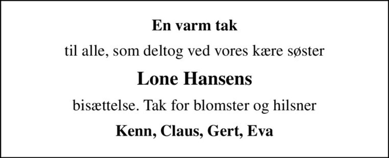 En varm tak
til alle, som deltog ved vores kære søster
Lone Hansens
bisættelse. Tak for blomster og hilsner
Kenn, Claus, Gert, Eva