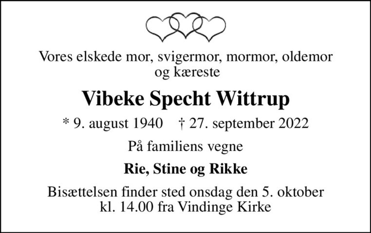 Vores elskede mor, svigermor, mormor, oldemor  og kæreste
Vibeke Specht Wittrup
* 9. august 1940    ✝ 27. september 2022
På familiens vegne
Rie, Stine og Rikke
Bisættelsen finder sted onsdag den 5. oktober kl. 14.00 fra Vindinge Kirke