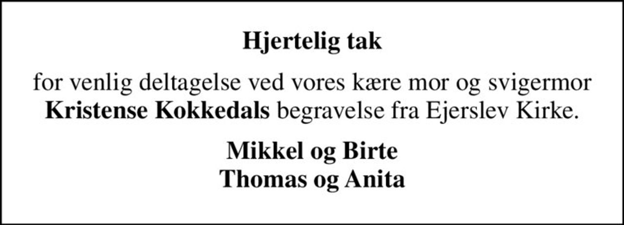 Hjertelig tak
for venlig deltagelse ved vores kære mor og svigermor <b>Kristense Kokkedals</b> begravelse fra Ejerslev Kirke.
Mikkel og Birte Thomas og Anita