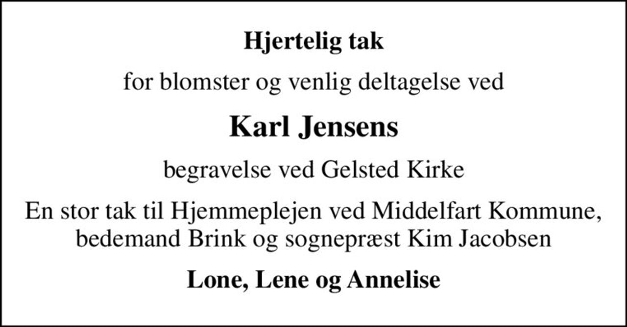 Hjertelig tak
for blomster og venlig deltagelse ved
Karl Jensens
begravelse ved Gelsted Kirke
En stor tak til Hjemmeplejen ved Middelfart Kommune, bedemand Brink og sognepræst Kim Jacobsen
Lone, Lene og Annelise