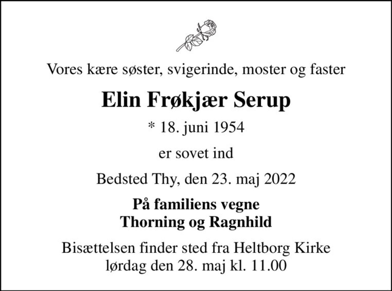 Vores kære søster, svigerinde, moster og faster
Elin Frøkjær Serup
* 18. juni 1954
er sovet ind
Bedsted Thy, den 23. maj 2022
På familiens vegne Thorning og Ragnhild
Bisættelsen finder sted fra Heltborg Kirke  lørdag den 28. maj kl. 11.00