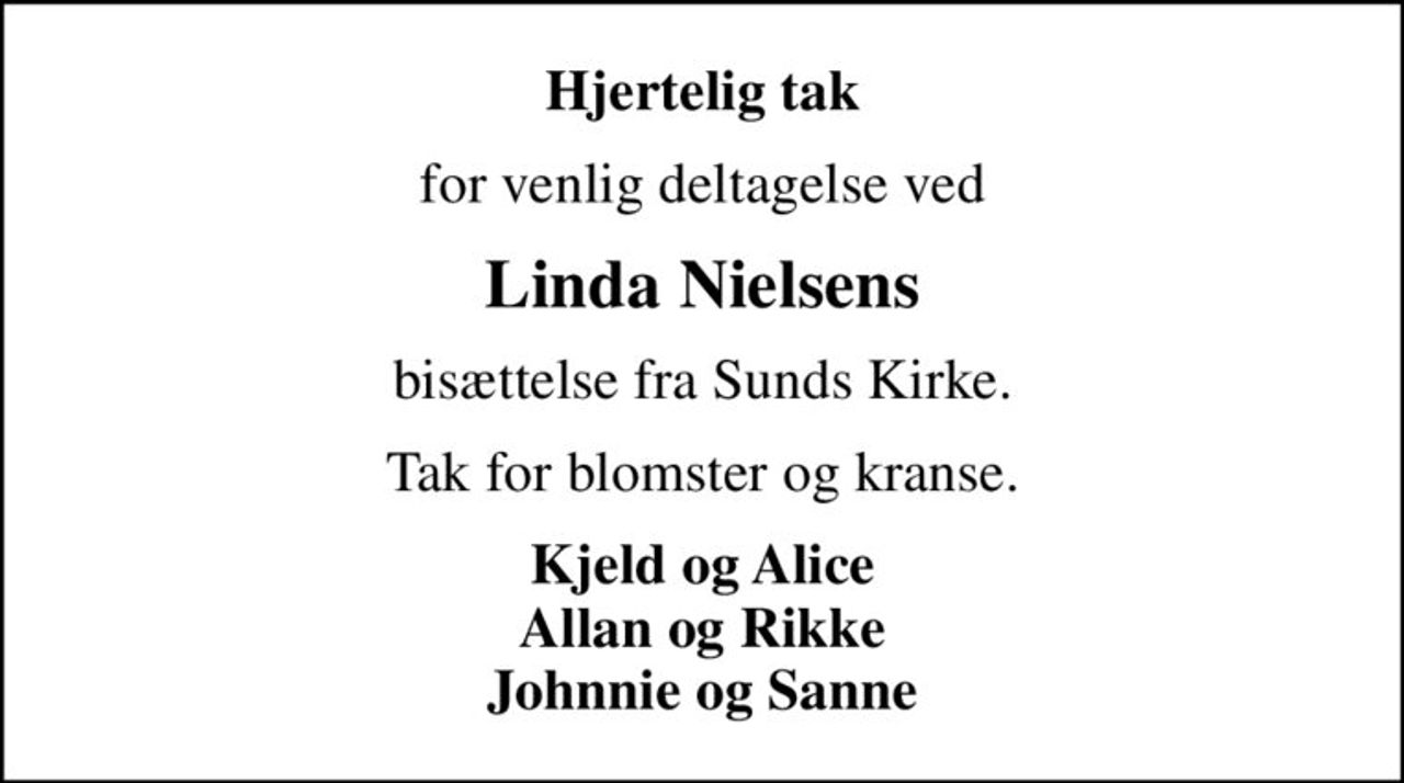 Hjertelig tak
for venlig deltagelse ved
Linda Nielsens
bisættelse fra Sunds Kirke.
Tak for blomster og kranse.
Kjeld og Alice Allan og Rikke Johnnie og Sanne