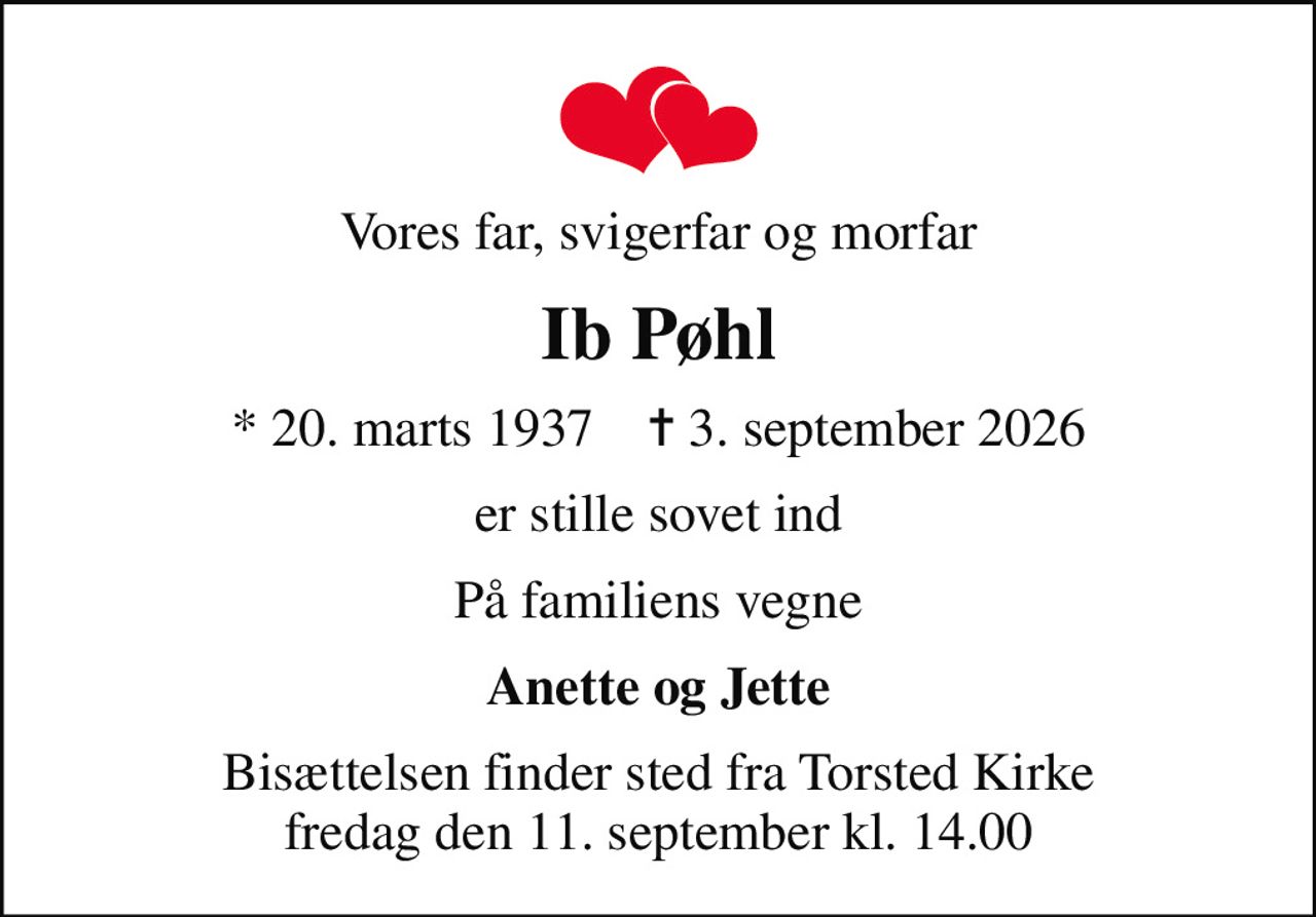 Vores far, svigerfar og morfar
Ib Pøhl
* 20. marts 1937    ✝ 3. september 2026
er stille sovet ind
På familiens vegne
Anette og Jette
Bisættelsen finder sted fra Torsted Kirke  fredag den 11. september kl. 14.00