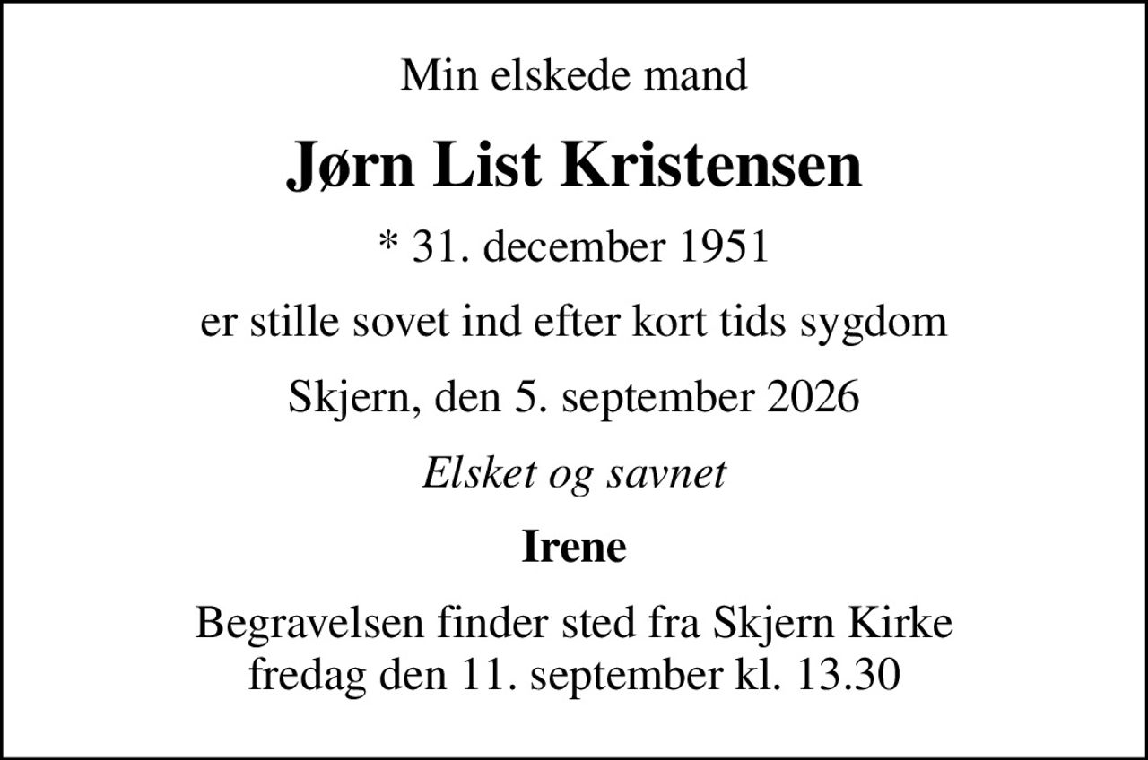 Min elskede mand
Jørn List Kristensen
* 31. december 1951
er stille sovet ind efter kort tids sygdom
Skjern, den 5. september 2026
Elsket og savnet
Irene
Begravelsen finder sted fra Skjern Kirke  fredag den 11. september kl. 13.30