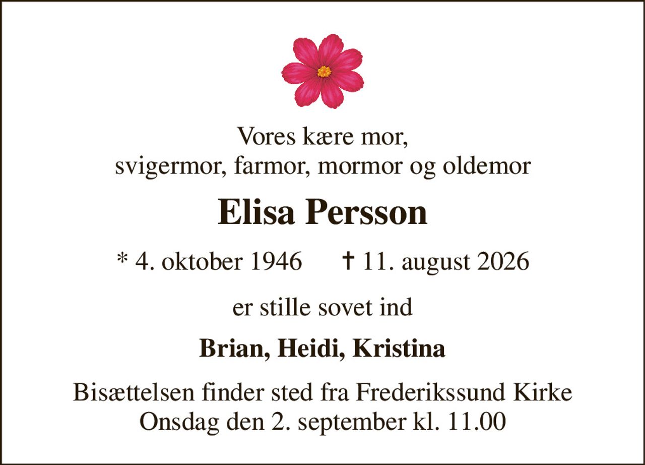 Vores kære mor, svigermor, farmor, mormor og oldemor 
Elisa Persson 
* 4. oktober 1946      ✝ 11. august 2026 
er stille sovet ind 
Brian, Heidi, Kristina 
Bisættelsen finder sted fra Frederikssund Kirke Onsdag den 2. september kl. 11.00