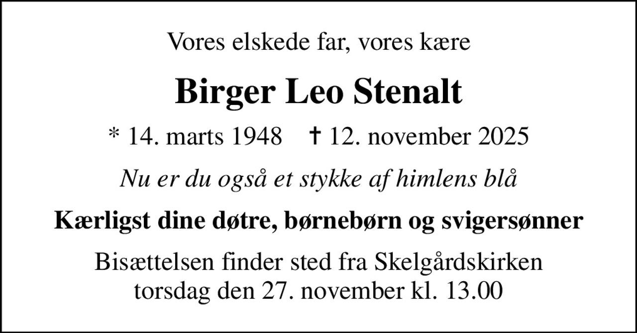 Vores elskede far, vores kære
Birger Leo Stenalt
* 14. marts 1948    ✝ 12. november 2025
Nu er du også et stykke af himlens blå
Kærligst dine døtre, børnebørn og svigersønner
Bisættelsen finder sted fra Skelgårdskirken  torsdag den 27. november kl. 13.00