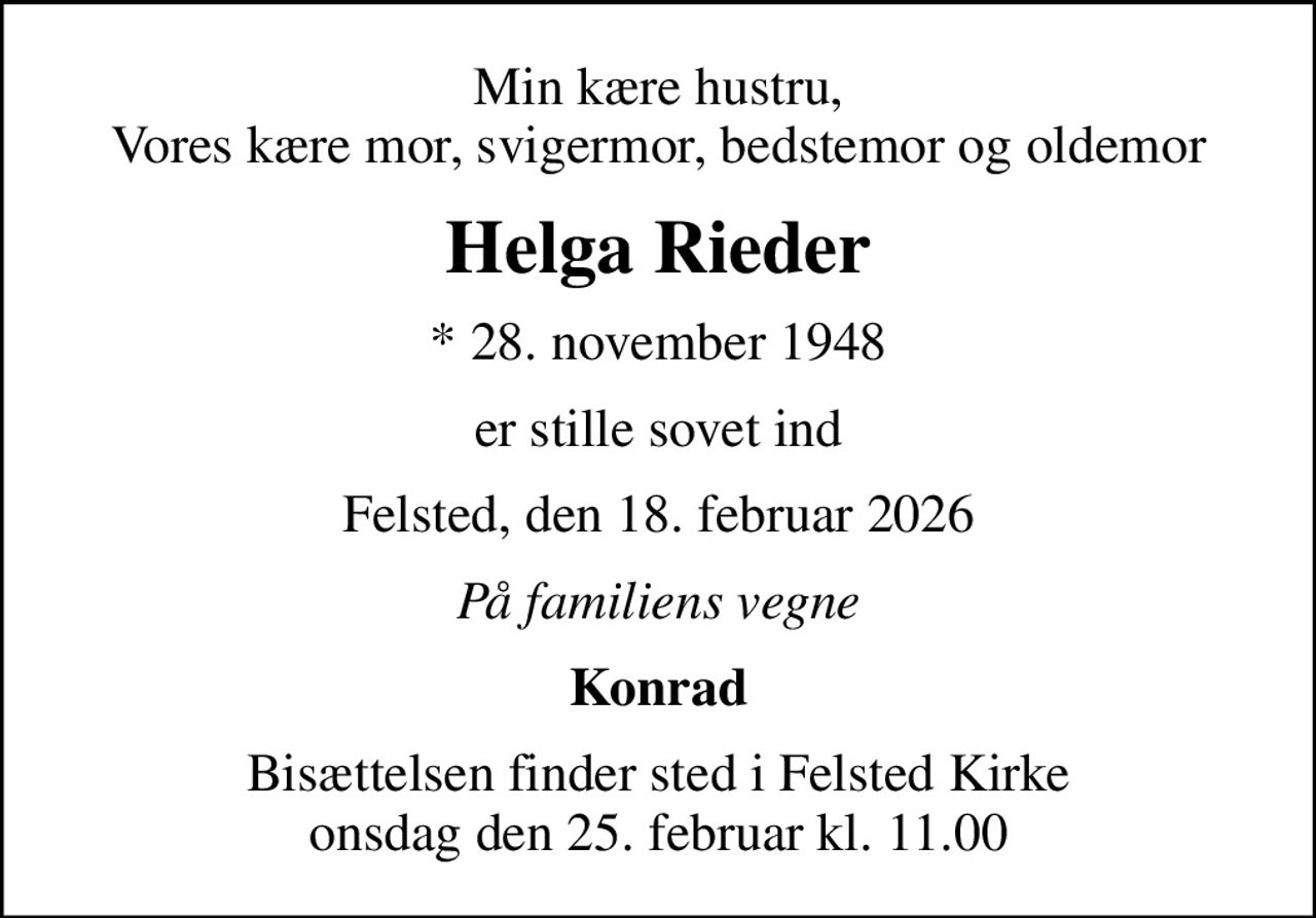 Min kære hustru, Vores kære mor, svigermor, bedstemor og oldemor
Helga Rieder
* 28. november 1948
er stille sovet ind
Felsted, den 18. februar 2026
På familiens vegne
Konrad
Bisættelsen finder sted i Felsted Kirke  onsdag den 25. februar kl. 11.00