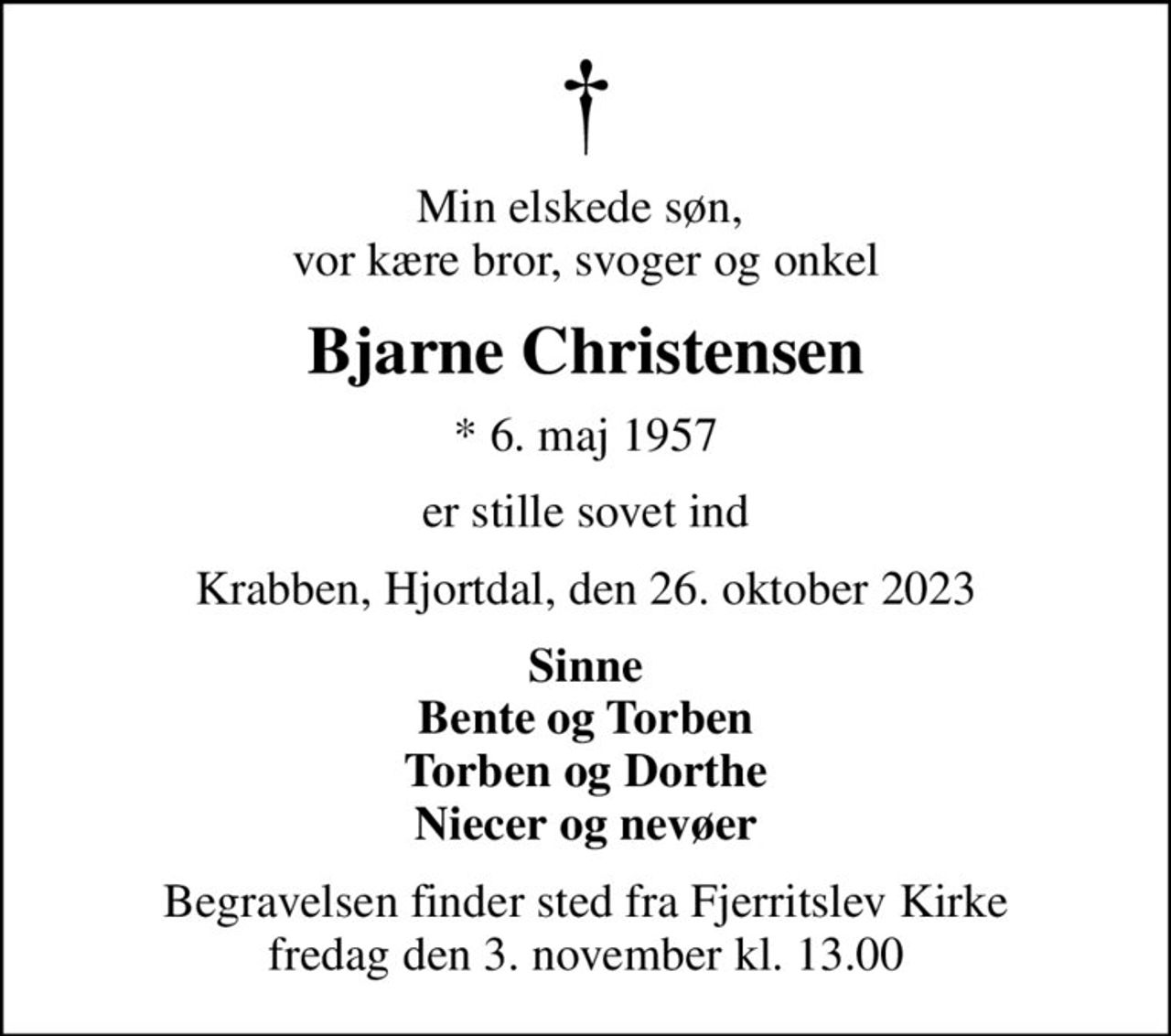 Min elskede søn,  vor kære bror, svoger og onkel
Bjarne Christensen
* 6. maj 1957
er stille sovet ind
Krabben, Hjortdal, den 26. oktober 2023
Sinne Bente og Torben Torben og Dorthe Niecer og nevøer
Begravelsen finder sted fra Fjerritslev Kirke  fredag den 3. november kl. 13.00