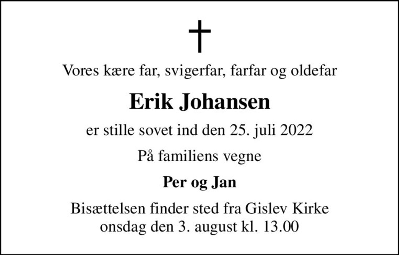 Vores kære far, svigerfar, farfar og oldefar
Erik Johansen
er stille sovet ind den 25. juli 2022
På familiens vegne
Per og Jan
Bisættelsen finder sted fra Gislev Kirke  onsdag den 3. august kl. 13.00