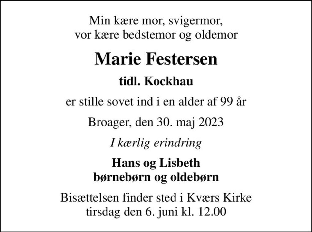 Min kære mor, svigermor, vor kære bedstemor og oldemor
Marie Festersen
tidl. Kockhau
er stille sovet ind i en alder af 99 år
Broager, den 30. maj 2023
I kærlig erindring
Hans og Lisbeth børnebørn og oldebørn
Bisættelsen finder sted i Kværs Kirke  tirsdag den 6. juni kl. 12.00