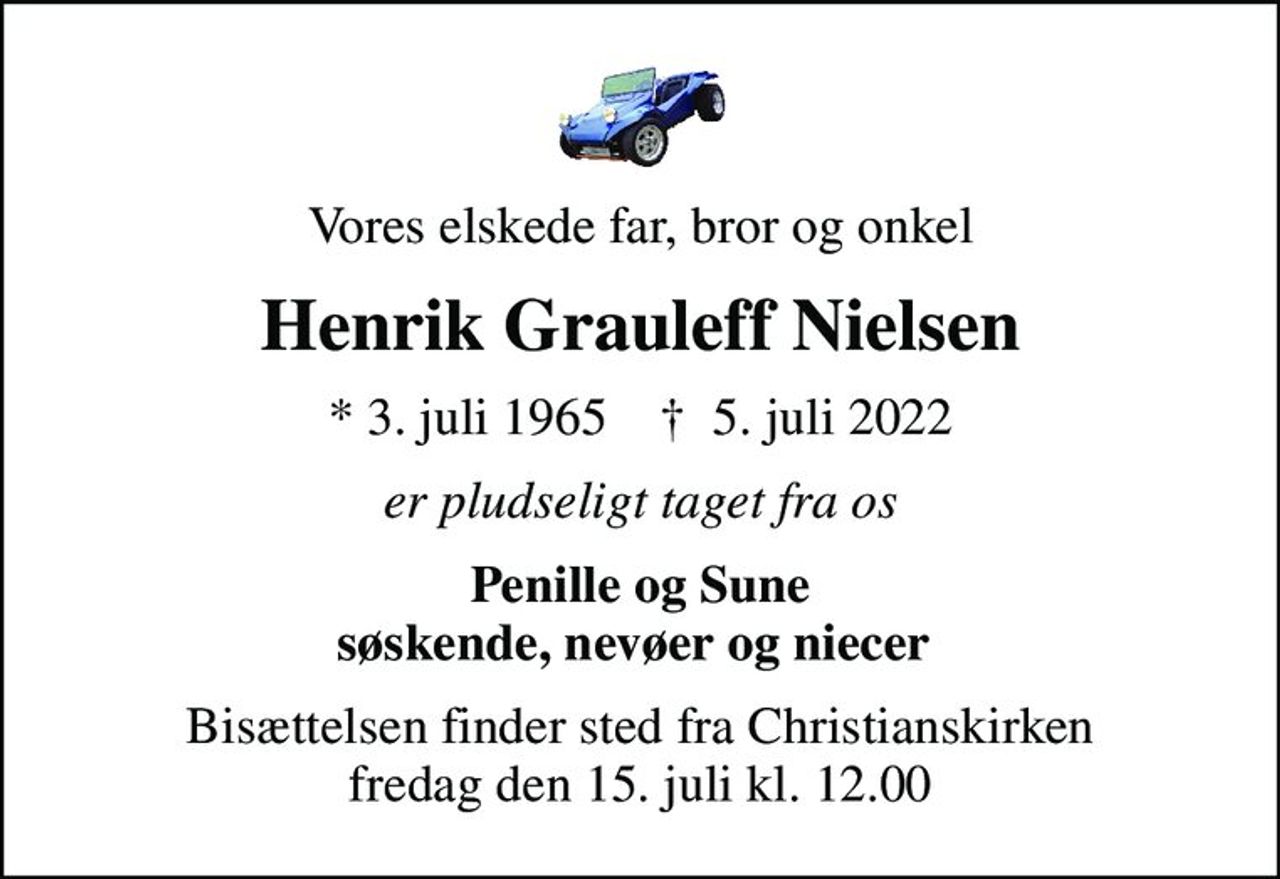 Vores elskede far, bror og onkel
Henrik Grauleff Nielsen
* 3. juli 1965    ✝ 5. juli 2022
er pludseligt taget fra os
Penille og Sune søskende, nevøer og niecer 
Bisættelsen finder sted fra Christianskirken  fredag den 15. juli kl. 12.00