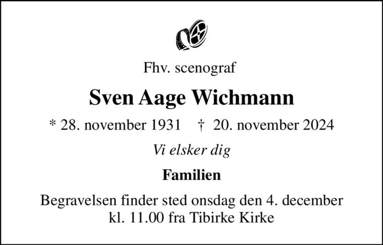 Fhv. scenograf 
Sven Aage Wichmann
* 28. november 1931    ✝ 20. november 2024
Vi elsker dig
Familien
Begravelsen finder sted onsdag den 4. december kl. 11.00 fra Tibirke Kirke