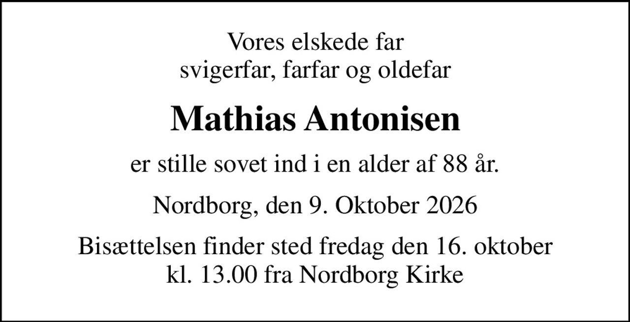 Vores elskede far svigerfar, farfar og oldefar
Mathias Antonisen
er stille sovet ind i en alder af 88 år.
Nordborg, den 9. Oktober 2026
Bisættelsen finder sted fredag den 16. oktober kl. 13.00 fra Nordborg Kirke