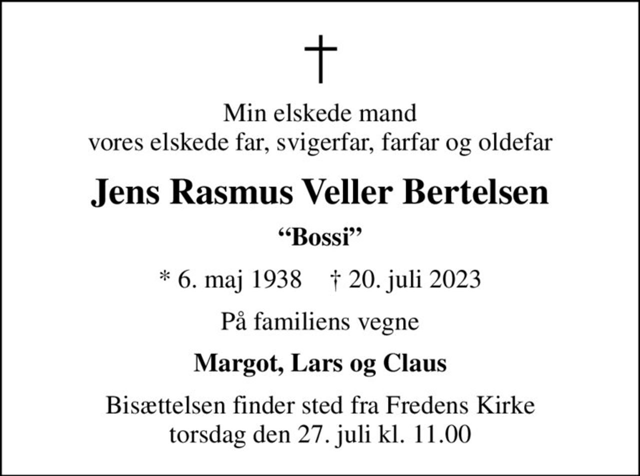 Min elskede mand vores elskede far, svigerfar, farfar og oldefar
Jens Rasmus Veller Bertelsen
Bossi
* 6. maj 1938    ✝ 20. juli 2023
På familiens vegne
Margot, Lars og Claus
Bisættelsen finder sted fra Fredens Kirke  torsdag den 27. juli kl. 11.00