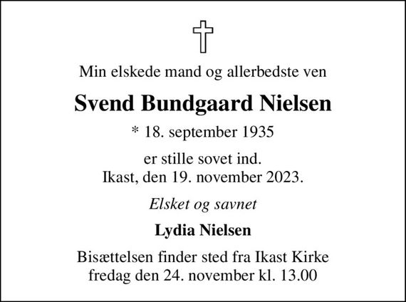 Min elskede mand og allerbedste ven
Svend Bundgaard Nielsen
* 18. september 1935
er stille sovet ind. Ikast, den 19. november 2023.
Elsket og savnet
Lydia Nielsen
Bisættelsen finder sted fra Ikast Kirke  fredag den 24. november kl. 13.00