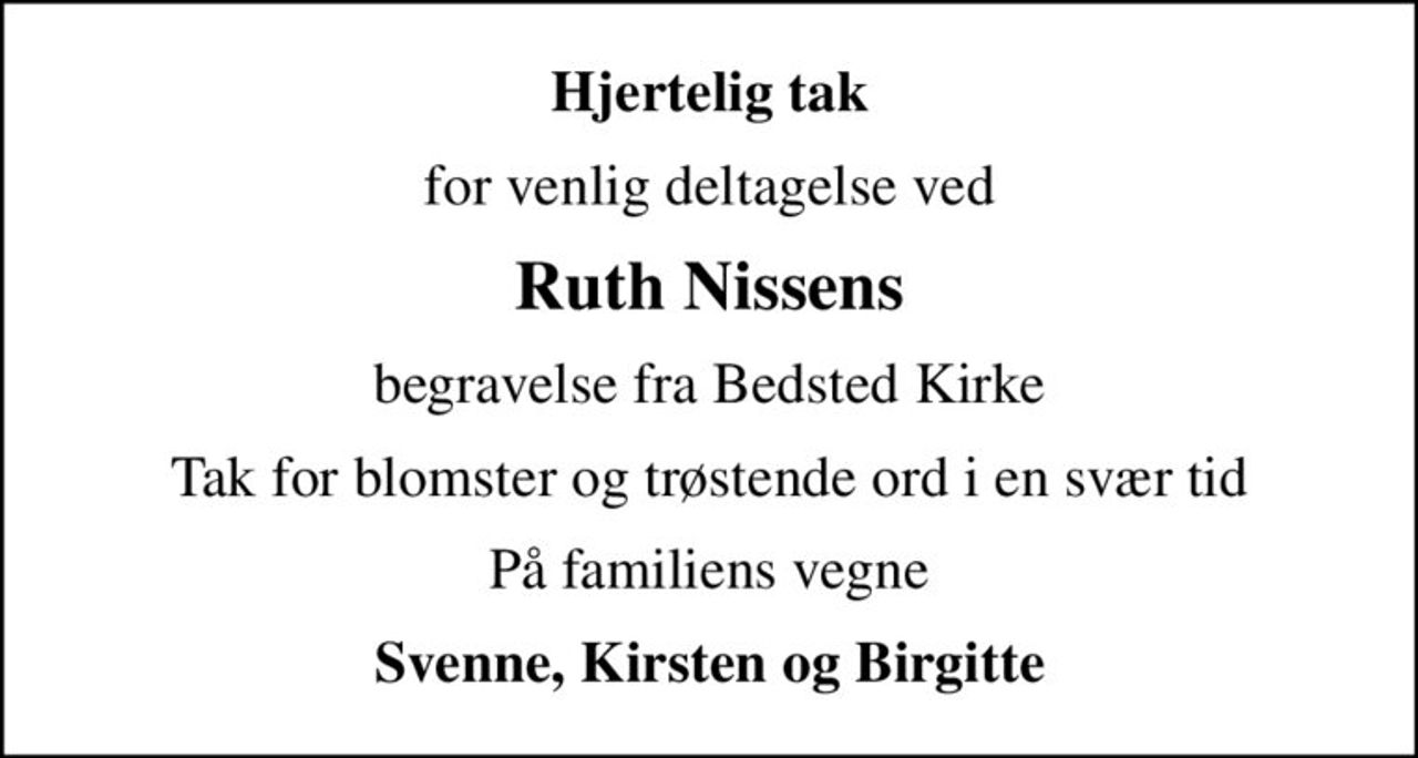 Hjertelig tak
for venlig deltagelse ved
Ruth Nissens
begravelse fra Bedsted Kirke
Tak for blomster og trøstende ord i en svær tid
På familiens vegne
Svenne, Kirsten og Birgitte