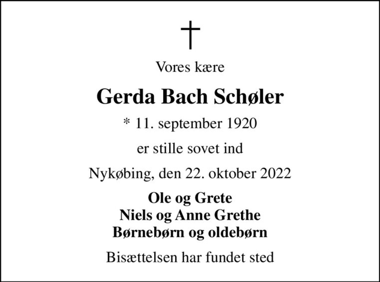 Vores kære
Gerda Bach Schøler
* 11. september 1920
er stille sovet ind
Nykøbing, den 22. oktober 2022
Ole og Grete Niels og Anne Grethe Børnebørn og oldebørn
Bisættelsen har fundet sted