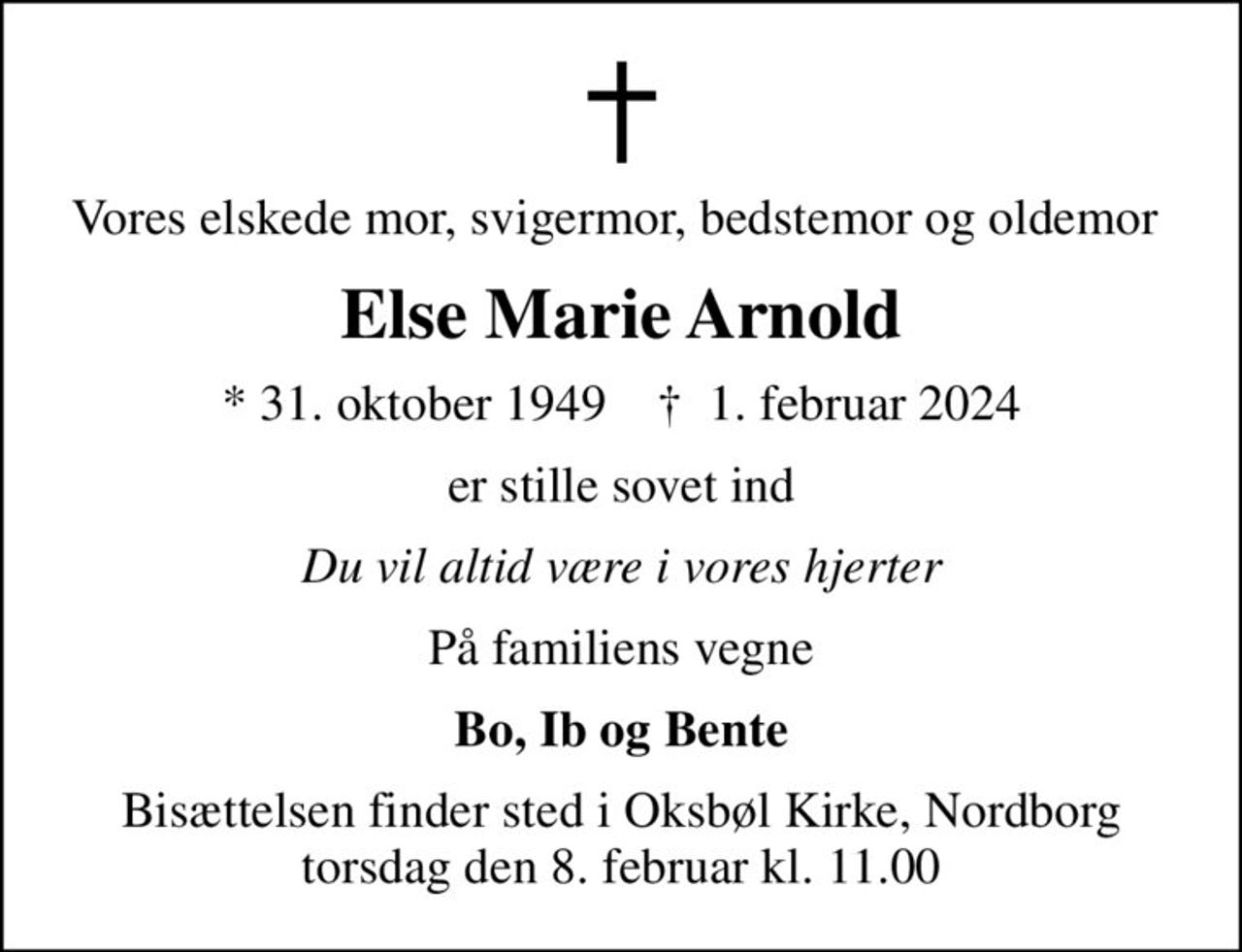 Vores elskede mor, svigermor, bedstemor og oldemor 
Else Marie Arnold
* 31. oktober 1949    ✝ 1. februar 2024
er stille sovet ind
Du vil altid være i vores hjerter
På familiens vegne
Bo, Ib og Bente
Bisættelsen finder sted i Oksbøl Kirke, Nordborg  torsdag den 8. februar kl. 11.00