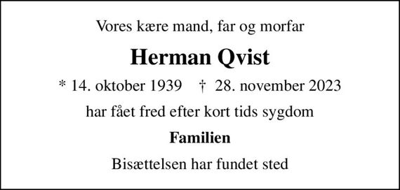 Vores kære mand, far og morfar
Herman Qvist
* 14. oktober 1939    &#x271d; 28. november 2023
har fået fred efter kort tids sygdom
Familien
Bisættelsen har fundet sted