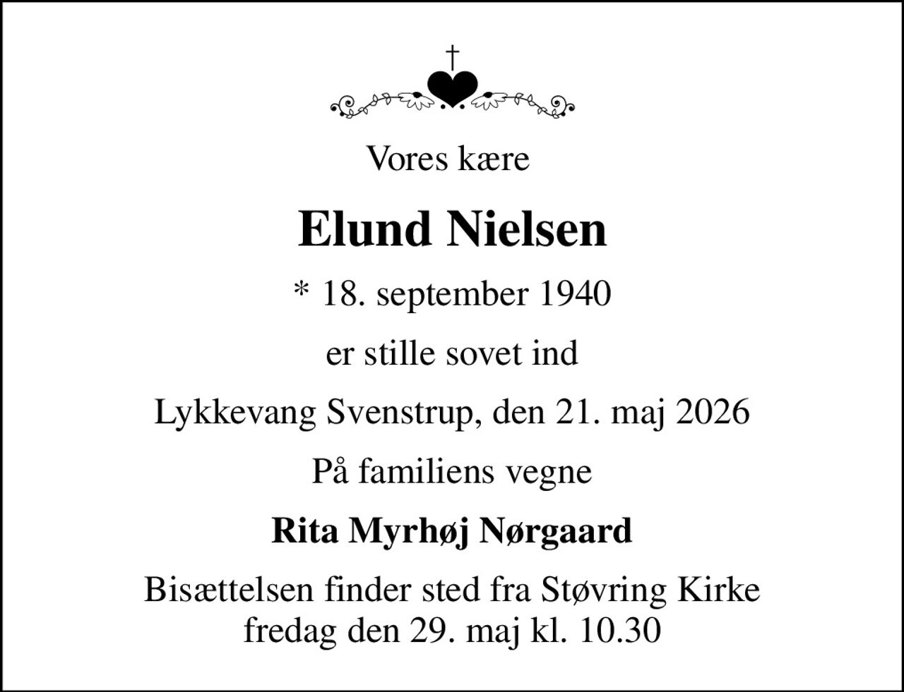 Vores kære 
Elund Nielsen
* 18. september 1940
er stille sovet ind
Lykkevang Svenstrup, den 21. maj 2026
På familiens vegne
Rita Myrhøj Nørgaard
Bisættelsen finder sted fra Støvring Kirke  fredag den 29. maj kl. 10.30