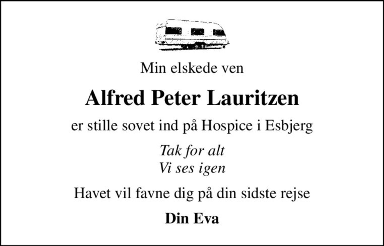 Min elskede ven
Alfred Peter Lauritzen
er stille sovet ind på Hospice i Esbjerg
Tak for alt Vi ses igen
Havet vil favne dig på din sidste rejse
Din Eva