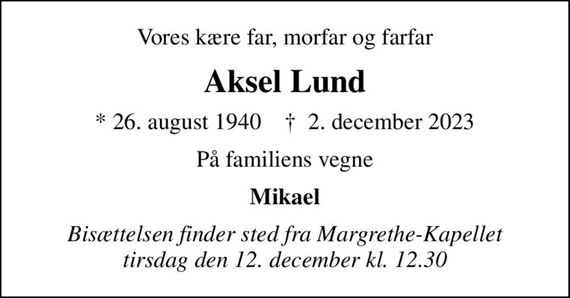 Vores kære far, morfar og farfar
Aksel Lund
* 26. august 1940    &#x271d; 2. december 2023
På familiens vegne
Mikael
Bisættelsen finder sted fra Margrethe-Kapellet  tirsdag den 12. december kl. 12.30