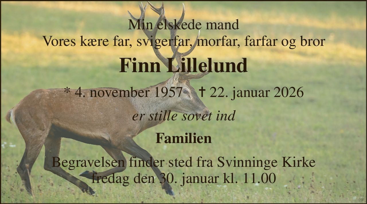 Min elskede mand Vores kære far, svigerfar, morfar, farfar og bror 
Finn Lillelund 
*​ 4. november 1957​    ✝​ 22. januar 2026 
er stille sovet ind 
Familien 
Begravelsen finder sted fra Svinninge Kirke fredag den 30. januar kl. 11.00