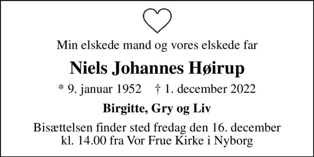 Min elskede mand og vores elskede far
Niels Johannes Høirup
* 9. januar 1952    ✝ 1. december 2022
Birgitte, Gry og Liv
Bisættelsen finder sted fredag den 16. december kl. 14.00 fra Vor Frue Kirke i Nyborg
