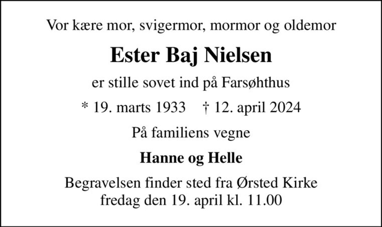 Vor kære mor, svigermor, mormor og oldemor
Ester Baj Nielsen
er stille sovet ind på Farsøhthus
* 19. marts 1933    ✝ 12. april 2024
På familiens vegne
Hanne og Helle
Begravelsen finder sted fra Ørsted Kirke  fredag den 19. april kl. 11.00