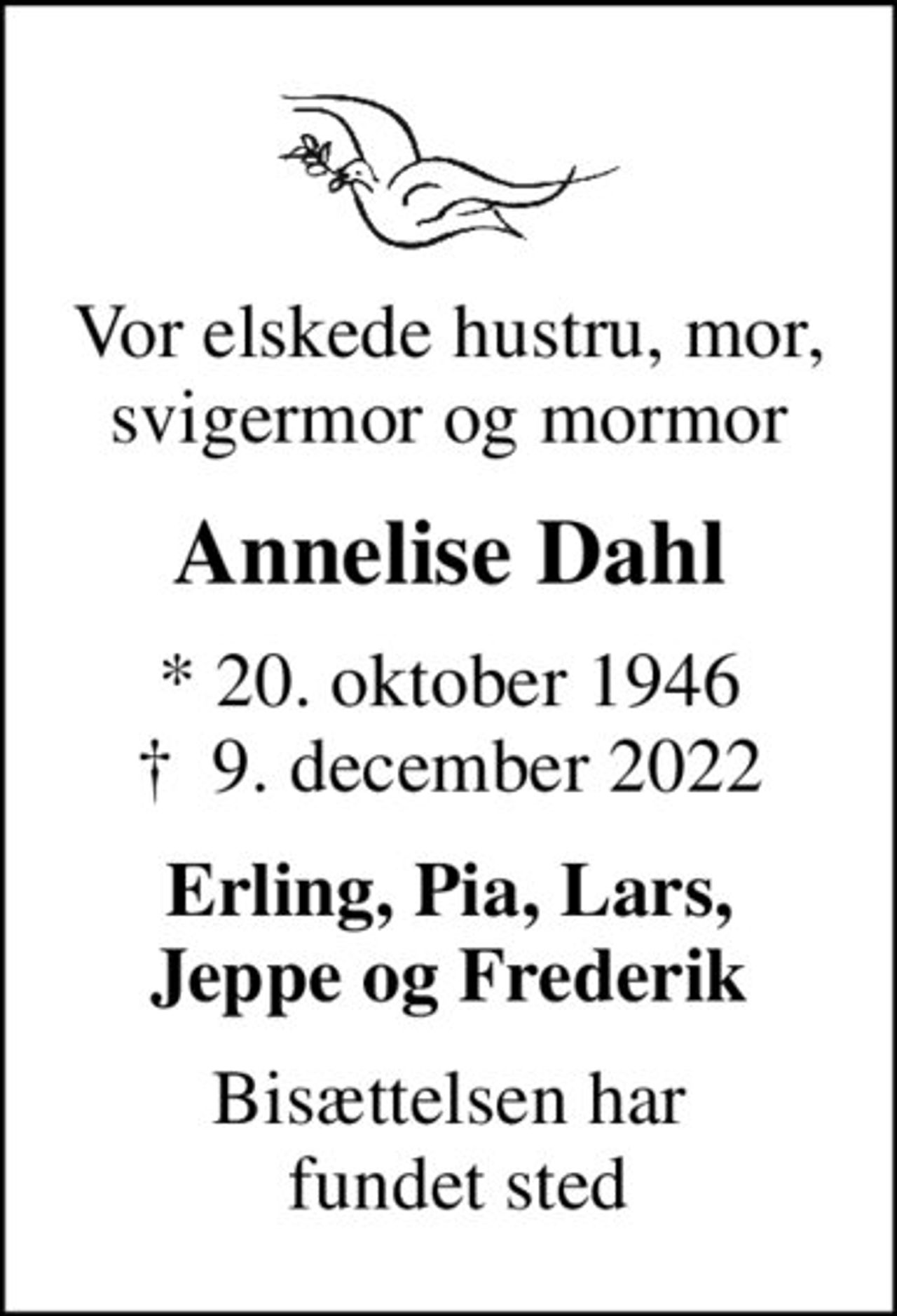 Vor elskede hustru, mor, svigermor og mormor
Annelise Dahl
* 20. oktober 1946
						✝ 9. december 2022
Erling, Pia, Lars, Jeppe og Frederik
Bisættelsen har  fundet sted