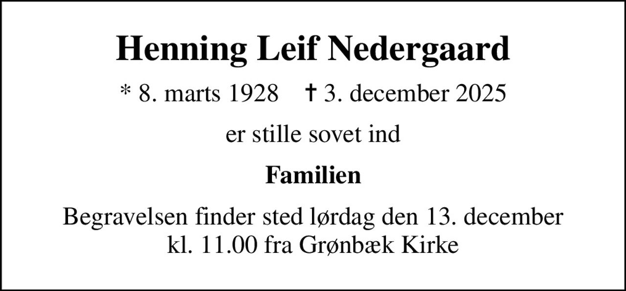 Henning Leif Nedergaard
* 8. marts 1928    ✝ 3. december 2025
er stille sovet ind
Familien
Begravelsen finder sted lørdag den 13. december kl. 11.00 fra Grønbæk Kirke