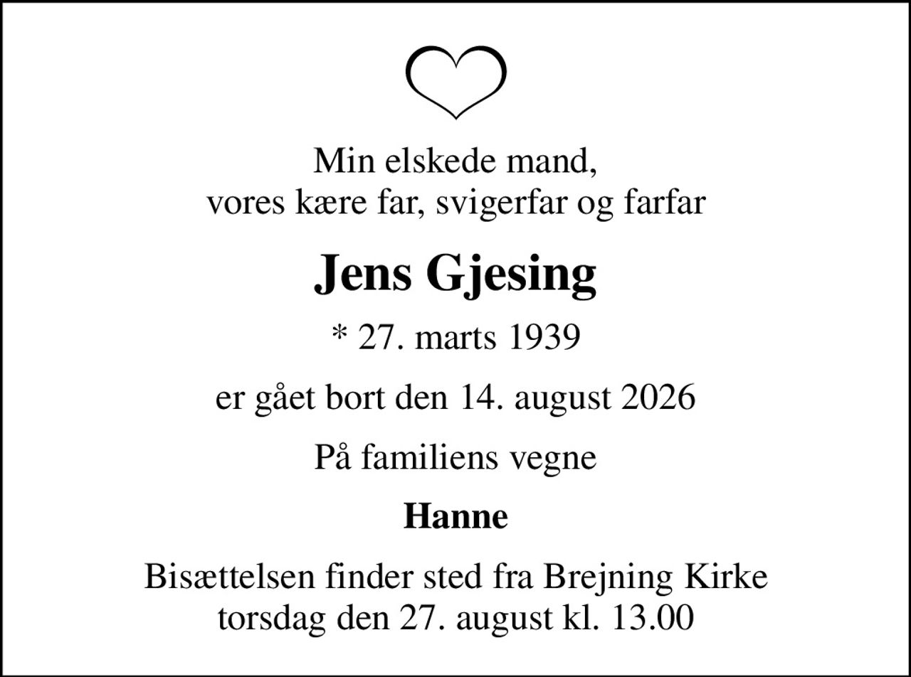 Min elskede mand, vores kære far, svigerfar og farfar
Jens Gjesing
* 27. marts 1939
er gået bort den 14. august 2026
På familiens vegne
Hanne
Bisættelsen finder sted fra Brejning Kirke  torsdag den 27. august kl. 13.00
