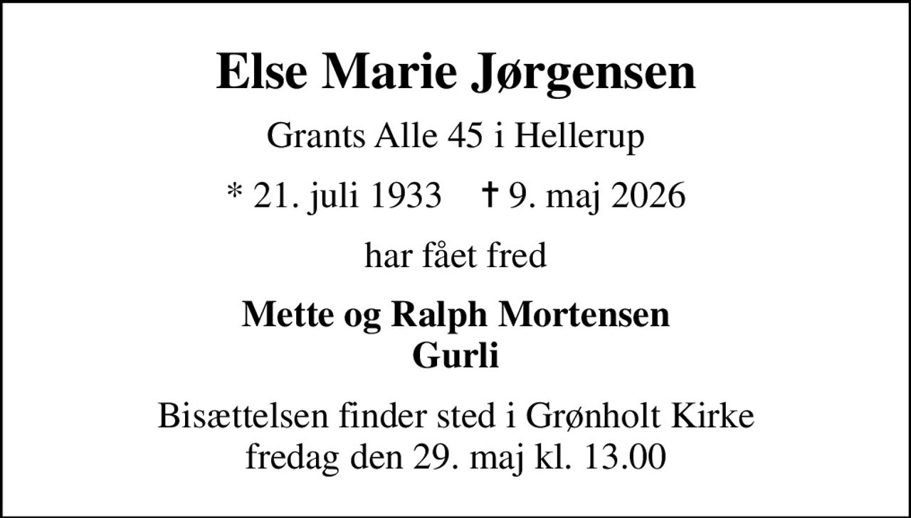 Else Marie Jørgensen
Grants Alle 45 i Hellerup
* 21. juli 1933    ✝ 9. maj 2026
har fået fred
Mette og Ralph Mortensen Gurli
Bisættelsen finder sted i Grønholt Kirke  fredag den 29. maj kl. 13.00