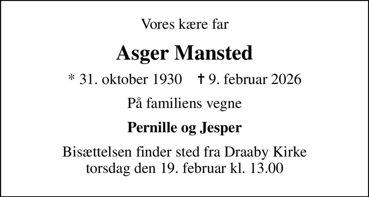 Vores kære far
Asger Mansted
* 31. oktober 1930    ✝ 9. februar 2026
På familiens vegne
Pernille og Jesper
Bisættelsen finder sted fra Draaby Kirke  torsdag den 19. februar kl. 13.00