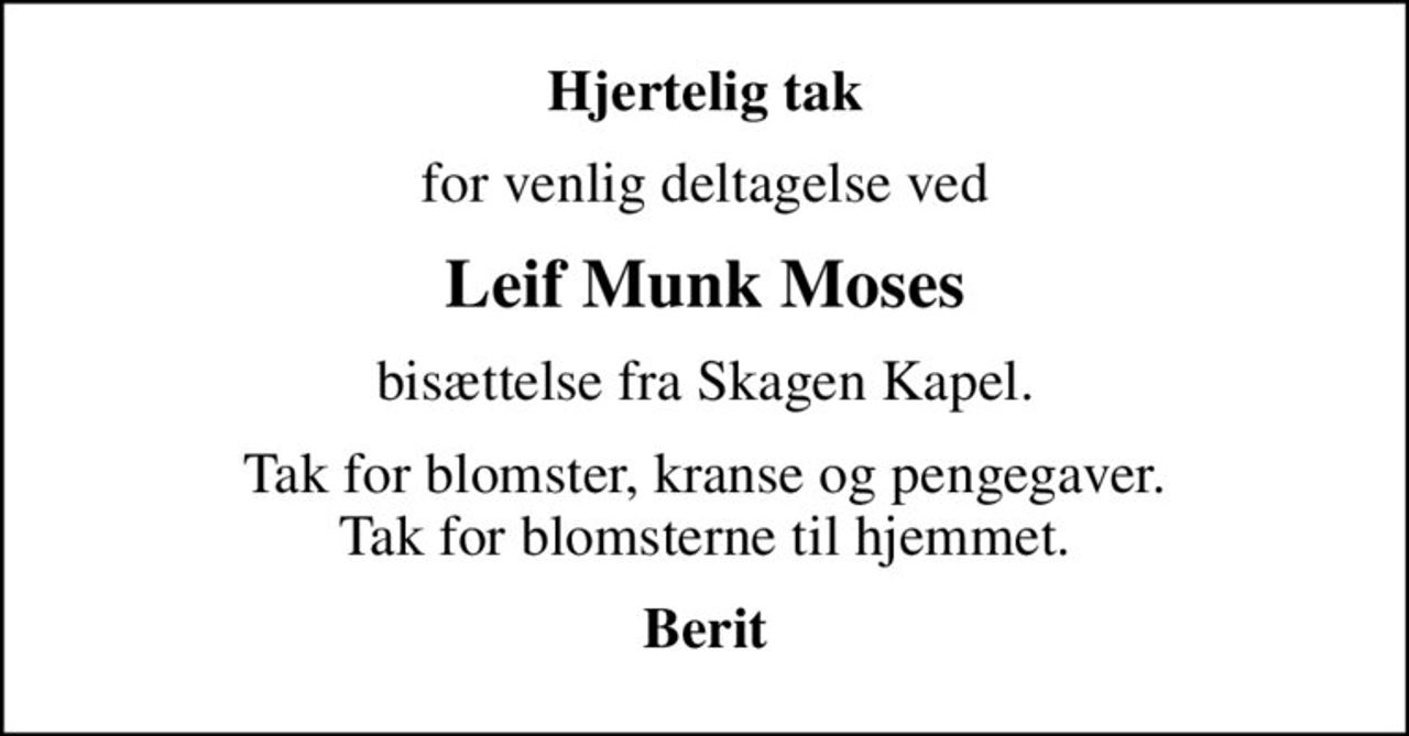 Hjertelig tak
for venlig deltagelse ved
Leif Munk Moses
bisættelse fra Skagen Kapel.
Tak for blomster, kranse og pengegaver. Tak for blomsterne til hjemmet.
Berit