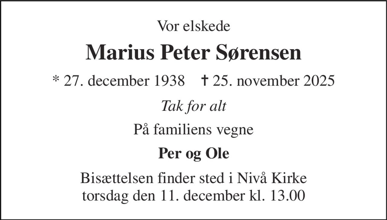 Vor elskede 
Marius Peter Sørensen 
*​ 27. december 1938​    ✝​ 25. november 2025 
Tak for alt 
På familiens vegne 
Per og Ole 
Bisættelsen​ finder sted i Nivå Kirke​ torsdag den 11. december​ kl. 13.00