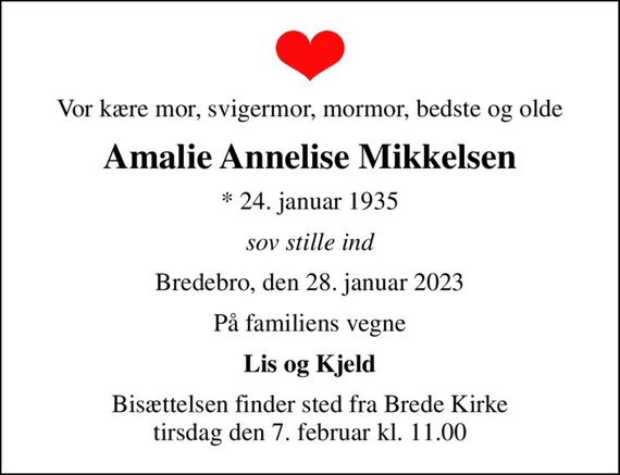 Vor kære mor, svigermor, mormor, bedste og olde
Amalie Annelise Mikkelsen
* 24. januar 1935
sov stille ind
Bredebro, den 28. januar 2023
På familiens vegne
Lis og Kjeld
Bisættelsen finder sted fra Brede Kirke  tirsdag den 7. februar kl. 11.00