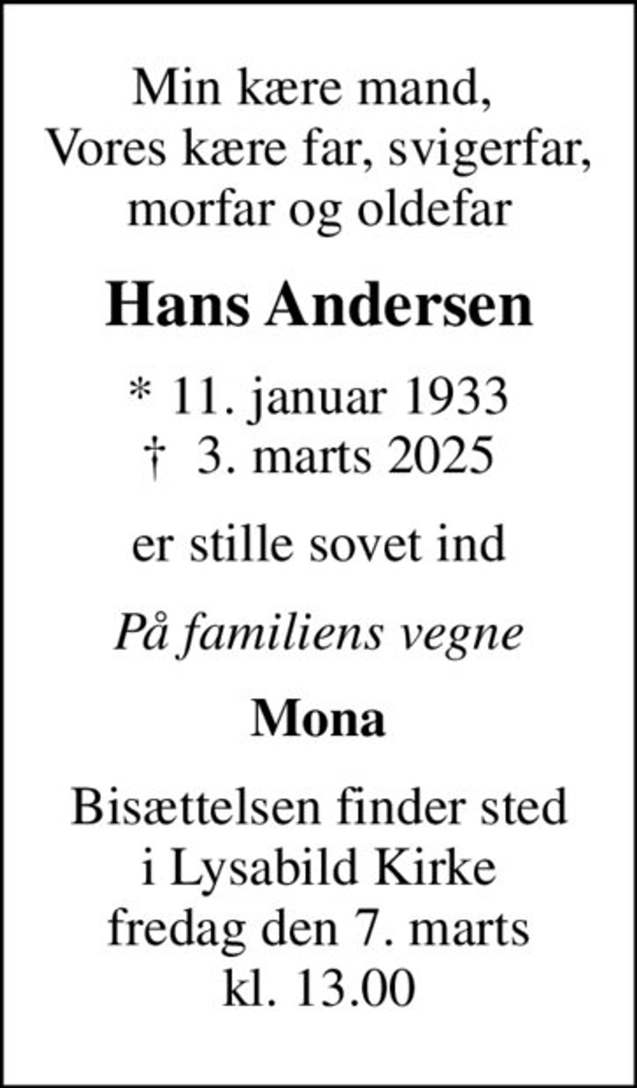 Min kære mand,  Vores kære far, svigerfar, morfar og oldefar
Hans Andersen
* 11. januar 1933
						✝ 3. marts 2025
er stille sovet ind
På familiens vegne
Mona
Bisættelsen finder sted i Lysabild Kirke fredag den 7. marts kl. 13.00