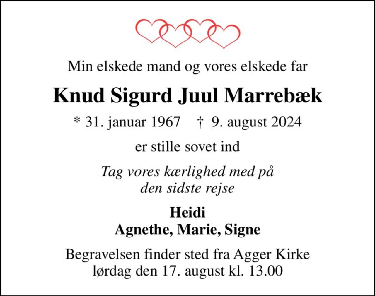 Min elskede mand og vores elskede far
Knud Sigurd Juul Marrebæk
* 31. januar 1967    ✝ 9. august 2024
er stille sovet ind
Tag vores kærlighed med på den sidste rejse
Heidi Agnethe, Marie, Signe
Begravelsen finder sted fra Agger Kirke  lørdag den 17. august kl. 13.00