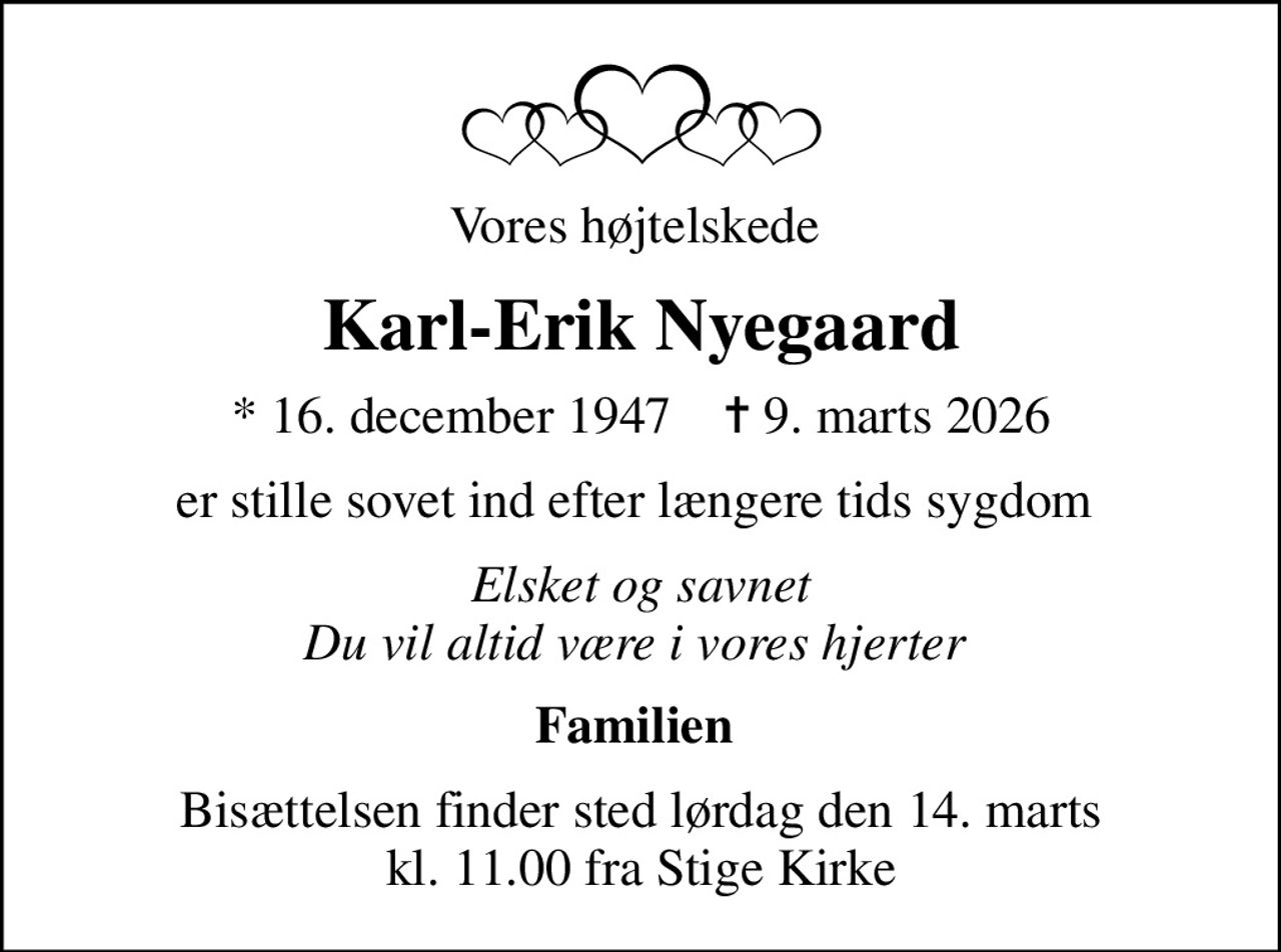 Vores højtelskede 
Karl-Erik Nyegaard
* 16. december 1947    ✝ 9. marts 2026
er stille sovet ind efter længere tids sygdom 
Elsket og savnet Du vil altid være i vores hjerter 
Familien 
Bisættelsen finder sted lørdag den 14. marts kl. 11.00 fra Stige Kirke