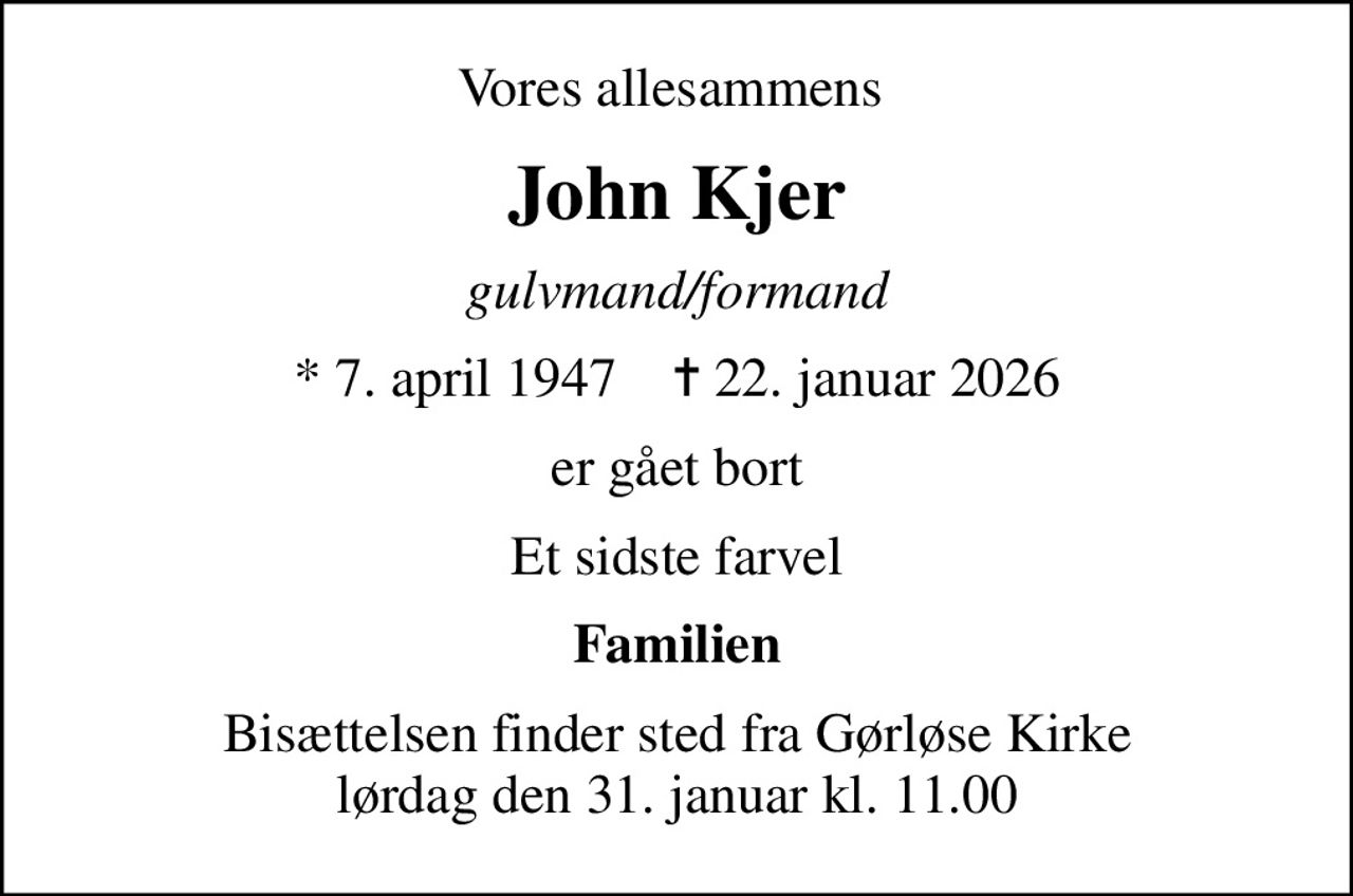 Vores allesammens 
John Kjer
gulvmand/formand
* 7. april 1947    ✝ 22. januar 2026
er gået bort
Et sidste farvel
Familien
Bisættelsen finder sted fra Gørløse Kirke  lørdag den 31. januar kl. 11.00