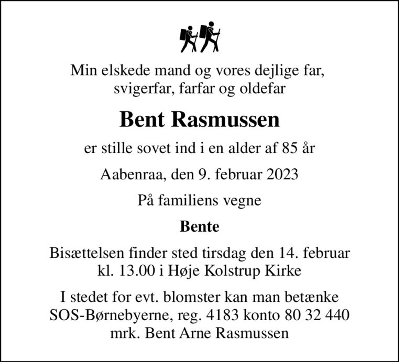 Min elskede mand og vores dejlige far,  svigerfar, farfar og oldefar
Bent Rasmussen
er stille sovet ind i en alder af 85 år
Aabenraa, den 9. februar 2023
På familiens vegne
Bente
Bisættelsen finder sted tirsdag den 14. februar kl. 13.00 i Høje Kolstrup Kirke
I stedet for evt. blomster kan man betænke
					SOS-Børnebyerne reg.4183konto8032440mrk. Bent Arne
					Rasmussen