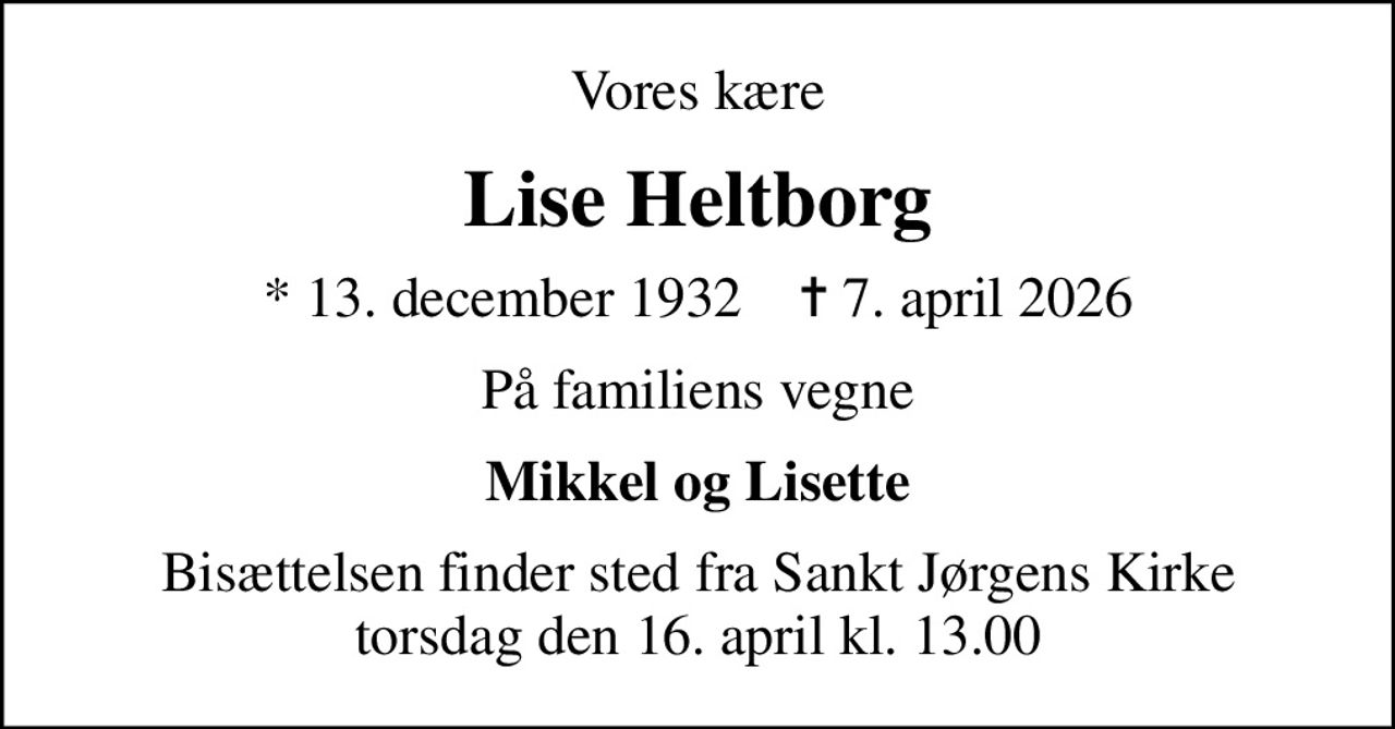 Vores kære
Lise Heltborg
* 13. december 1932    ✝ 7. april 2026
På familiens vegne
Mikkel og Lisette
Bisættelsen finder sted fra Sankt Jørgens Kirke  torsdag den 16. april kl. 13.00
