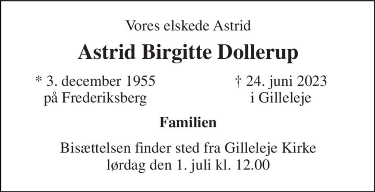 Vores elskede Astrid 
Astrid Birgitte Dollerup 
*​ 3. december 1955 på Frederiksberg 
†​ 24. juni 2023​ i Gilleleje 
Familien 
Bisættelsen​ finder sted fra Gilleleje Kirke​ lørdag den 1. juli​ kl. 12.00